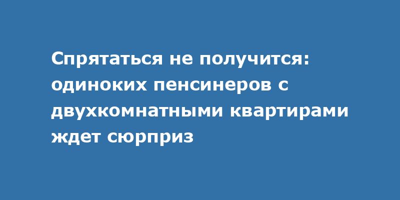 Пенсионеры с двухкомнатными квартирами: сюрпризы, которых не избежать Пенсионеры с двухкомнатными квартирами: сюрпризы, которых не избежать