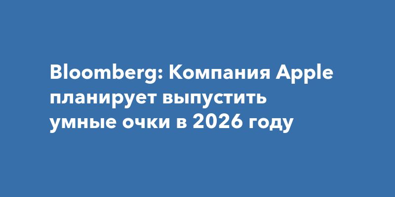 Apple готовит к запуску умные очки: новинка на горизонте в 2026 году Apple готовит к запуску умные очки: новинка на горизонте в 2026 году